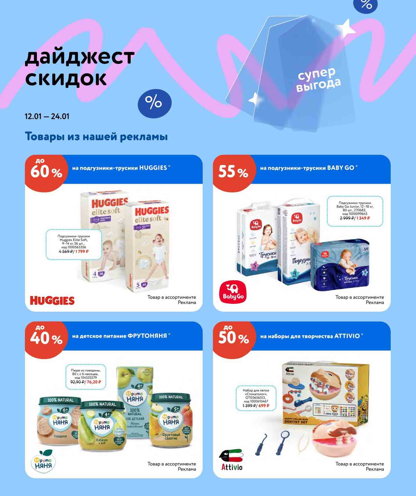 - Каталог представляет собой дайджест скидок магазина Детский Мир с 12 января по 24 января 2024.
- Скидки варьируются от 10% до 60% на выделенные позиции.
- Бренды Huggies и Baby Go имеют акции и скидки на подгузники.
- Huggies Elite Soft, размер 9-14 кг, 56 штук, со скидкой за 1799 RUB.
- Baby Go предлагает скидки на детское питание, особенно на пюре из говядины.
- Бренд Frutonanya - скидки на детский сок и фруктовый салат.
- Baby Go Junior подгузники-трусики, размер 12-18 кг, 80 штук, со скидкой за 1349 RUB.
- Attivio - скидки на творческие наборы, в том числе набор для лепки на тему стоматолога.